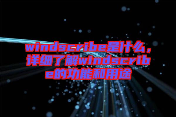 windscribe是什么，詳細(xì)了解windscribe的功能和用途