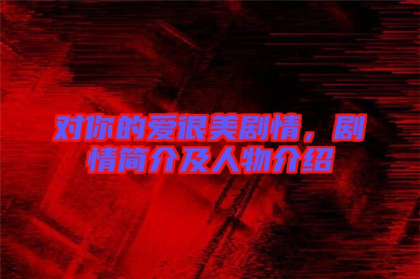 對你的愛很美劇情，劇情簡介及人物介紹