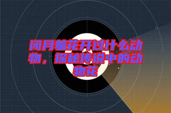 閉月羞花開(kāi)過(guò)什么動(dòng)物，探秘傳說(shuō)中的動(dòng)物花