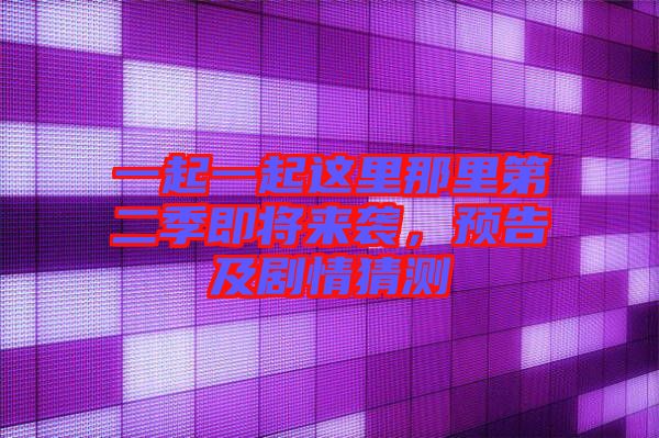 一起一起這里那里第二季即將來(lái)襲，預(yù)告及劇情猜測(cè)