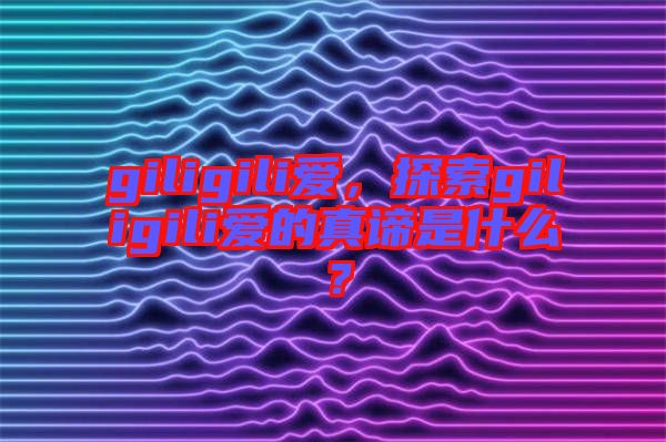 giligili愛，探索giligili愛的真諦是什么？