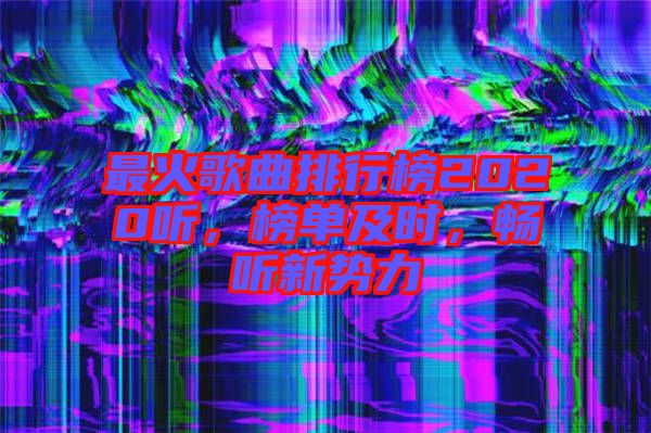最火歌曲排行榜2020聽，榜單及時，暢聽新勢力