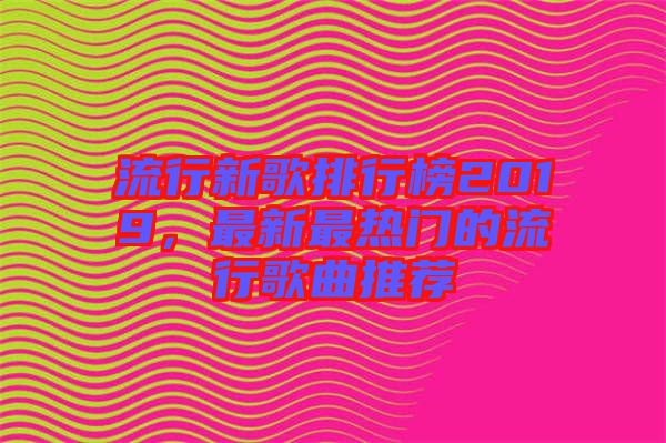 流行新歌排行榜2019，最新最熱門的流行歌曲推薦