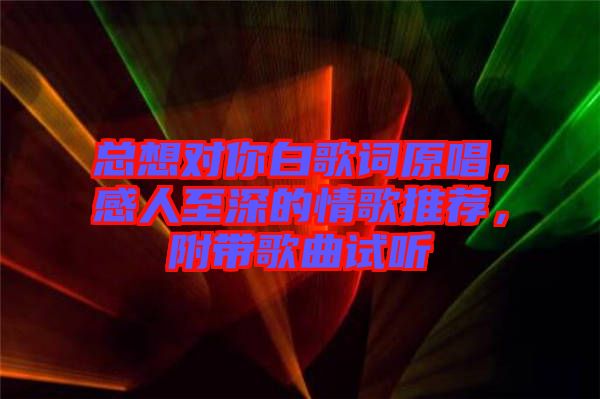 總想對你白歌詞原唱，感人至深的情歌推薦，附帶歌曲試聽
