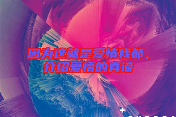 因?yàn)檫@就是愛情我都，介紹愛情的真諦