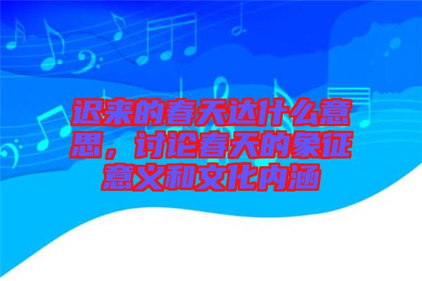 遲來的春天達(dá)什么意思，討論春天的象征意義和文化內(nèi)涵