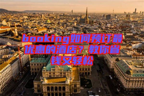 booking如何預(yù)訂最優(yōu)惠的酒店？教你省錢又輕松