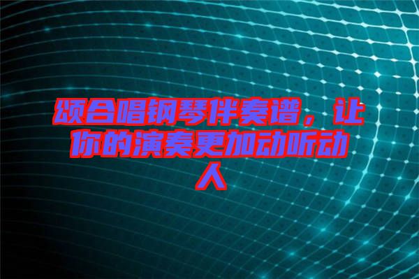 頌合唱鋼琴伴奏譜，讓你的演奏更加動(dòng)聽動(dòng)人