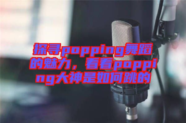 探尋popping舞蹈的魅力，看看popping大神是如何跳的