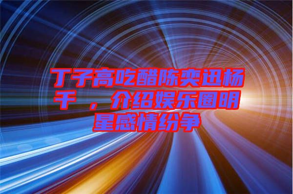丁子高吃醋陳奕迅楊千嬅，介紹娛樂圈明星感情紛爭(zhēng)