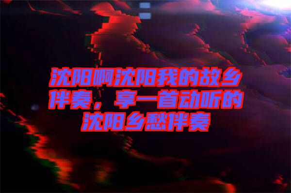 沈陽啊沈陽我的故鄉(xiāng)伴奏，享一首動聽的沈陽鄉(xiāng)愁伴奏