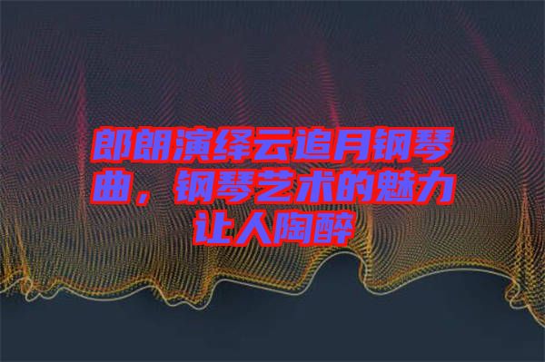 郎朗演繹云追月鋼琴曲，鋼琴藝術(shù)的魅力讓人陶醉