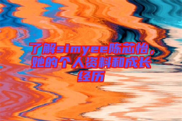 了解simyee陳芯怡，她的個人資料和成長經(jīng)歷
