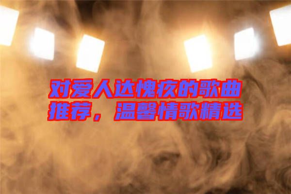 對愛人達(dá)愧疚的歌曲推薦，溫馨情歌精選