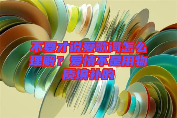 不要才說愛歌詞怎么理解？愛情不是用物質(zhì)填補(bǔ)的