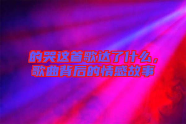 的哭這首歌達了什么，歌曲背后的情感故事