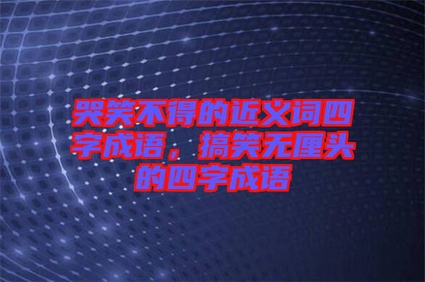 哭笑不得的近義詞四字成語(yǔ)，搞笑無(wú)厘頭的四字成語(yǔ)