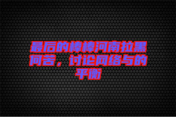 最后的棒棒河南拉黑何苦，討論網(wǎng)絡(luò)與的平衡