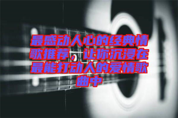 最感動人心的經(jīng)典情歌推薦，讓你沉浸在最能打動人的愛情歌曲中