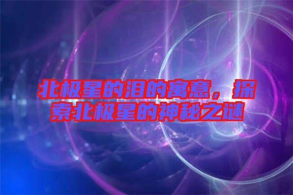 北極星的淚的寓意，探索北極星的神秘之謎