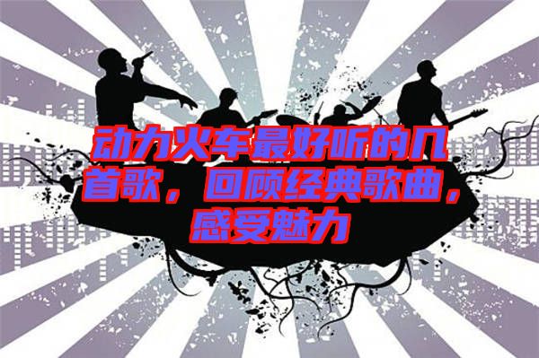 動力火車最好聽的幾首歌，回顧經(jīng)典歌曲，感受魅力