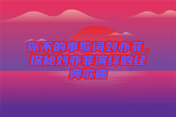 你不的事歌詞劉亦菲，探秘劉亦菲演繹的經(jīng)典歌曲