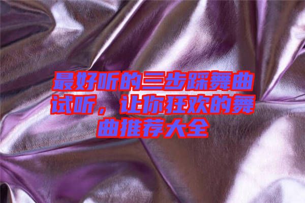最好聽的三步踩舞曲試聽，讓你狂歡的舞曲推薦大全