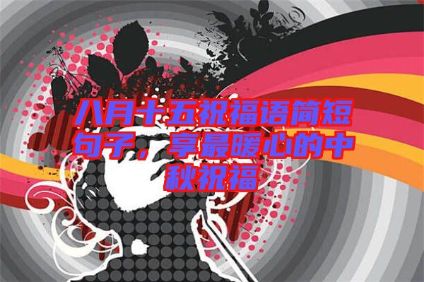 八月十五祝福語(yǔ)簡(jiǎn)短句子，享最暖心的中秋祝福