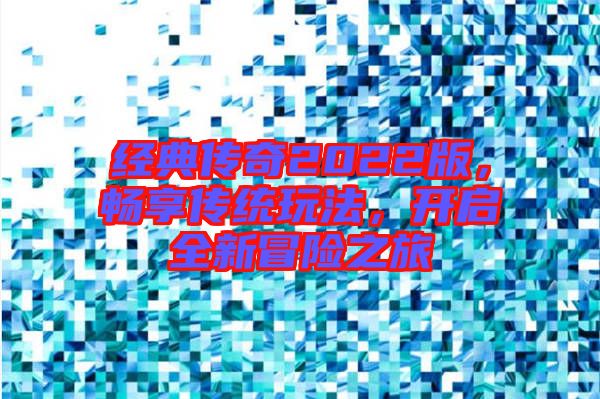 經(jīng)典傳奇2022版，暢享傳統(tǒng)玩法，開啟全新冒險之旅