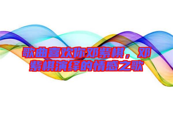 歌曲喜歡你鄧紫棋，鄧紫棋演繹的情感之歌