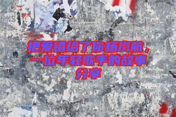 把愛(ài)錯(cuò)給了你楊嵐航，一位年輕歌手的故事分享