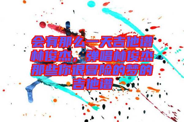 會(huì)有那么一天吉他譜林俊杰，彈唱林俊杰那些你很冒險(xiǎn)的夢(mèng)的吉他譜