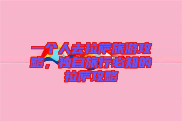 一個(gè)人去拉薩旅游攻略，獨(dú)自旅行必知的拉薩攻略