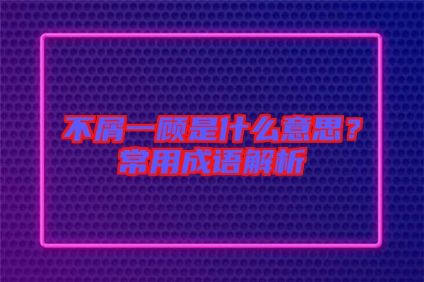 不屑一顧是什么意思？常用成語(yǔ)解析