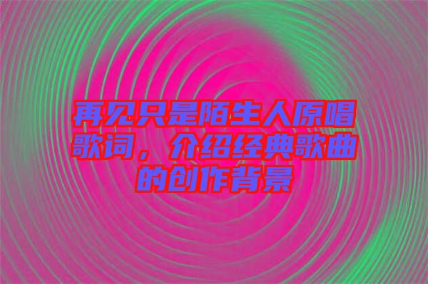 再見只是陌生人原唱歌詞，介紹經(jīng)典歌曲的創(chuàng)作背景