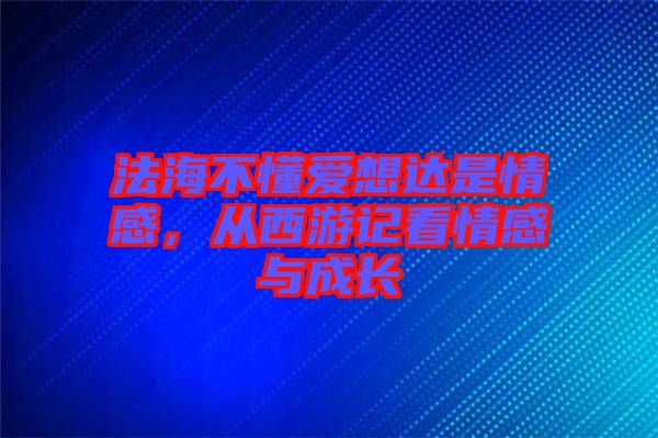 法海不懂愛想達(dá)是情感，從西游記看情感與成長(zhǎng)