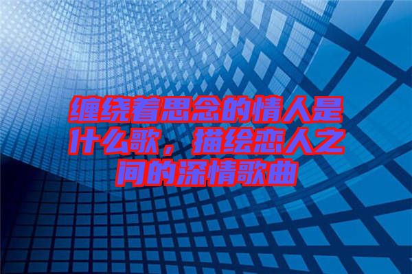 纏繞著思念的情人是什么歌，描繪戀人之間的深情歌曲