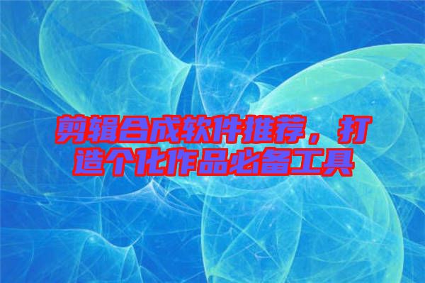 剪輯合成軟件推薦，打造個化作品必備工具