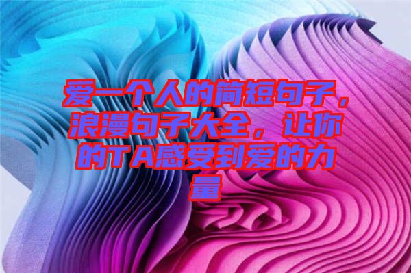 愛一個人的簡短句子，浪漫句子大全，讓你的TA感受到愛的力量