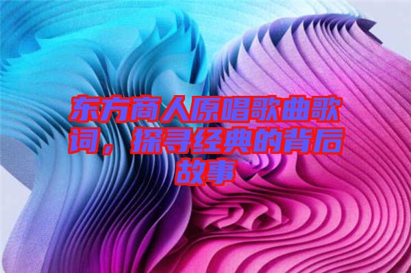 東方商人原唱歌曲歌詞，探尋經(jīng)典的背后故事