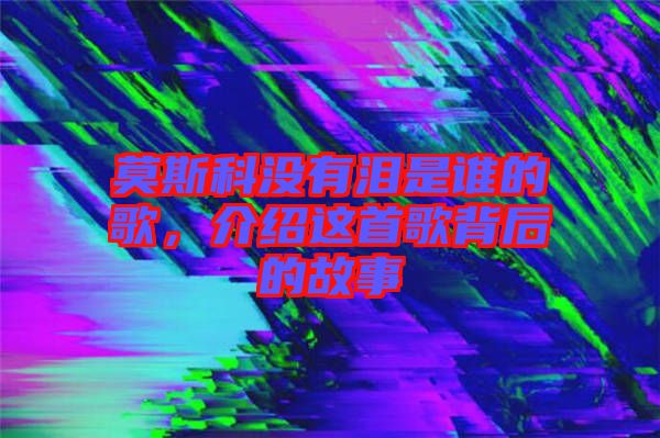 莫斯科沒(méi)有淚是誰(shuí)的歌，介紹這首歌背后的故事