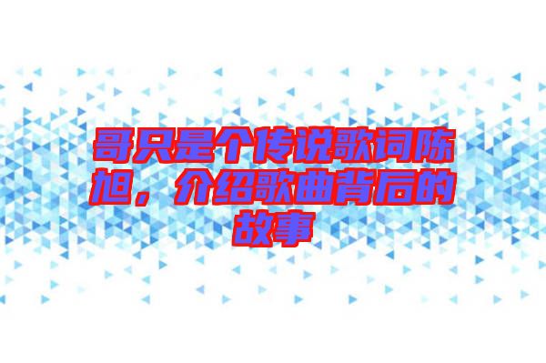 哥只是個傳說歌詞陳旭，介紹歌曲背后的故事