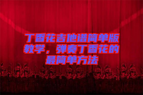 丁香花吉他譜簡(jiǎn)單版教學(xué)，彈奏丁香花的最簡(jiǎn)單方法