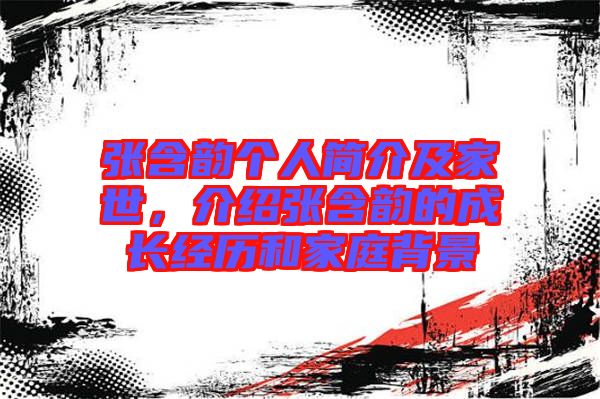 張含韻個人簡介及家世，介紹張含韻的成長經歷和家庭背景