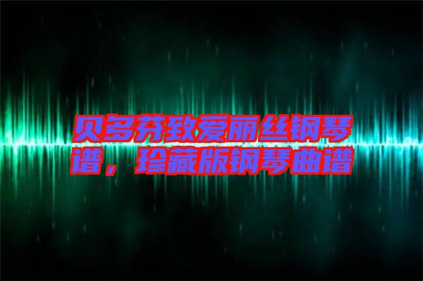 貝多芬致愛(ài)麗絲鋼琴譜，珍藏版鋼琴曲譜