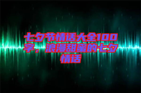 七夕節(jié)情話大全100字，浪漫甜蜜的七夕情話