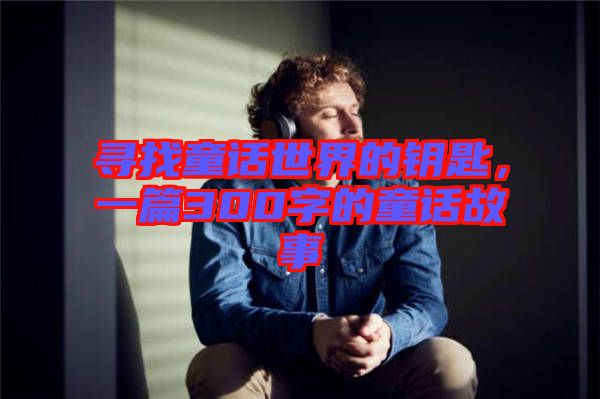 尋找童話世界的鑰匙，一篇300字的童話故事
