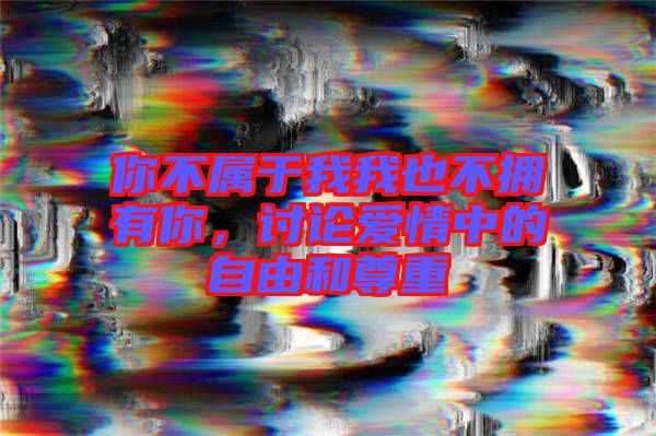 你不屬于我我也不擁有你，討論愛情中的自由和尊重
