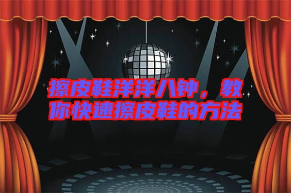擦皮鞋洋洋八鐘，教你快速擦皮鞋的方法
