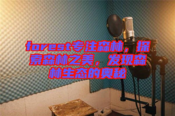 forest專注森林，探索森林之美，發(fā)現(xiàn)森林生態(tài)的奧秘